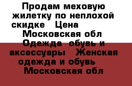 Продам меховую жилетку по неплохой скидке › Цена ­ 35 000 - Московская обл. Одежда, обувь и аксессуары » Женская одежда и обувь   . Московская обл.